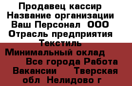 Продавец-кассир › Название организации ­ Ваш Персонал, ООО › Отрасль предприятия ­ Текстиль › Минимальный оклад ­ 19 000 - Все города Работа » Вакансии   . Тверская обл.,Нелидово г.